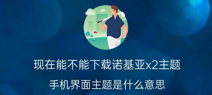 现在能不能下载诺基亚x2主题 手机界面主题是什么意思？